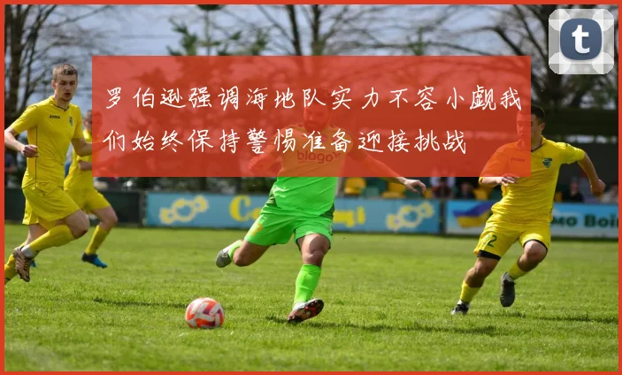 罗伯逊强调海地队实力不容小觑我们始终保持警惕准备迎接挑战