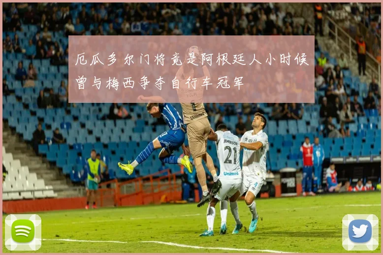 厄瓜多尔门将竟是阿根廷人小时候曾与梅西争夺自行车冠军