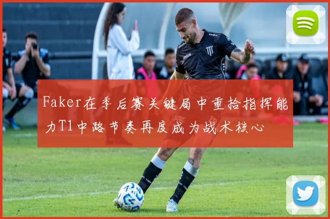 Faker在季后赛关键局中重拾指挥能力T1中路节奏再度成为战术核心