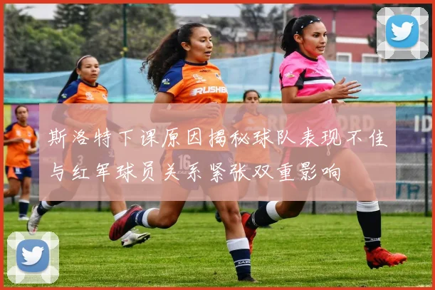 斯洛特下课原因揭秘球队表现不佳与红军球员关系紧张双重影响