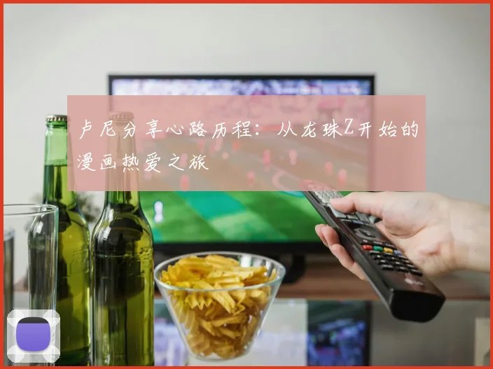 卢尼分享心路历程：从龙珠Z开始的漫画热爱之旅