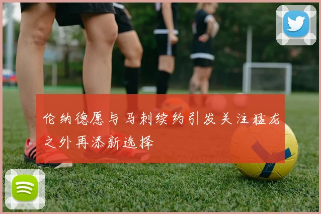 伦纳德愿与马刺续约引发关注猛龙之外再添新选择