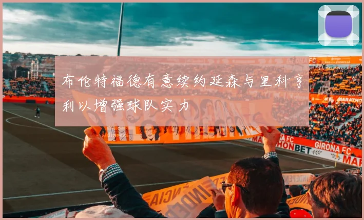 布伦特福德有意续约延森与里科亨利以增强球队实力