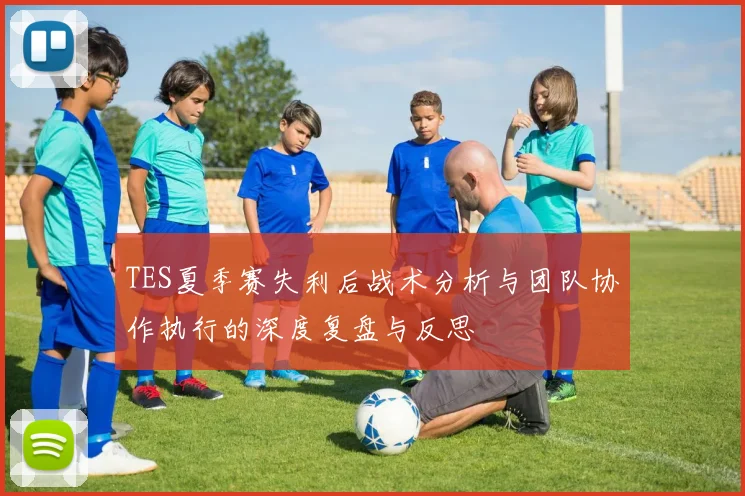 TES夏季赛失利后战术分析与团队协作执行的深度复盘与反思