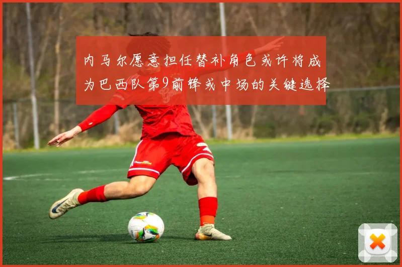 内马尔愿意担任替补角色或许将成为巴西队第9前锋或中场的关键选择