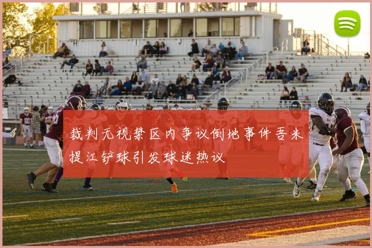 裁判无视禁区内争议倒地事件吾米提江铲球引发球迷热议
