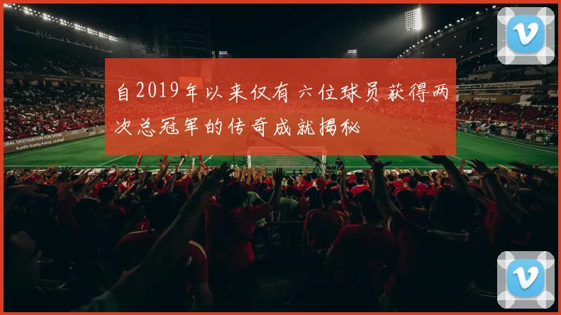 自2019年以来仅有六位球员获得两次总冠军的传奇成就揭秘