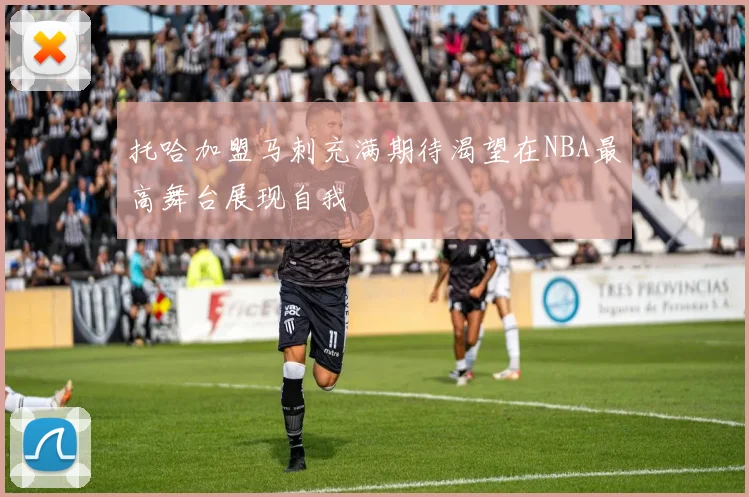 托哈加盟马刺充满期待渴望在NBA最高舞台展现自我