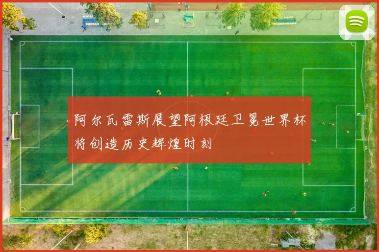 阿尔瓦雷斯展望阿根廷卫冕世界杯将创造历史辉煌时刻
