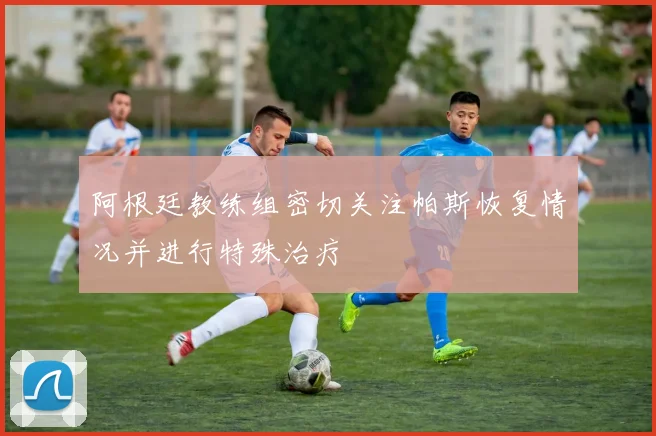 阿根廷教练组密切关注帕斯恢复情况并进行特殊治疗