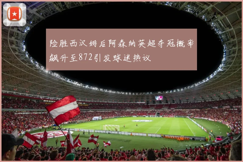 险胜西汉姆后阿森纳英超夺冠概率飙升至872引发球迷热议