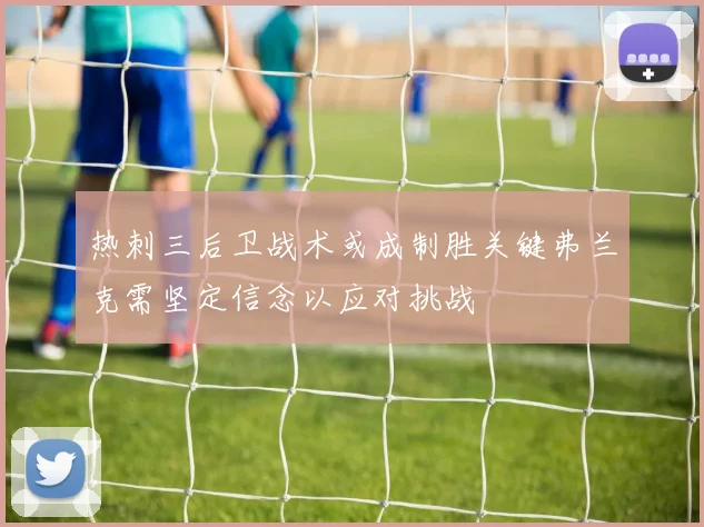 热刺三后卫战术或成制胜关键弗兰克需坚定信念以应对挑战