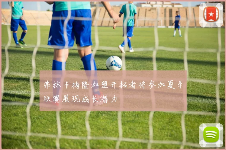 弗林卡梅隆加盟开拓者将参加夏季联赛展现成长潜力