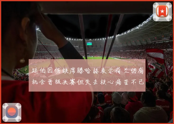 廷伯因伤缺席滕哈赫表示荷兰仍有机会晋级决赛但失去核心痛苦不已