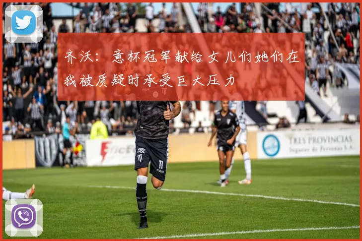 齐沃：意杯冠军献给女儿们她们在我被质疑时承受巨大压力