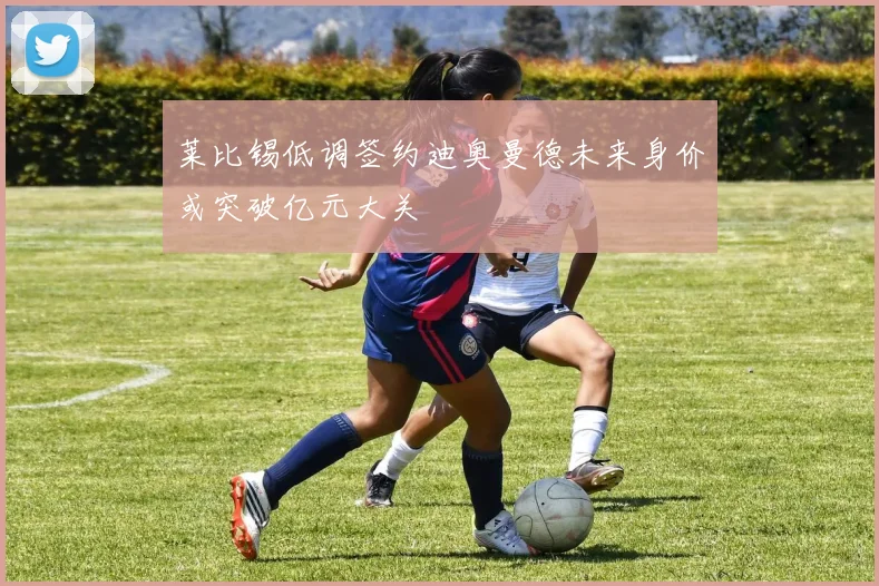 莱比锡低调签约迪奥曼德未来身价或突破亿元大关