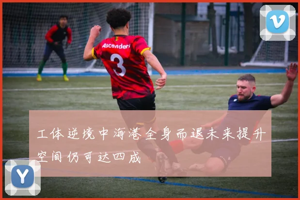 工体逆境中海港全身而退未来提升空间仍可达四成