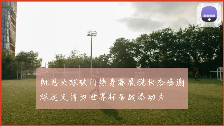 凯恩头球破门热身赛展现状态感谢球迷支持为世界杯备战添动力