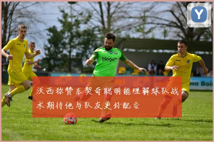 沃西称赞东契奇聪明能理解球队战术期待他与队友更好配合