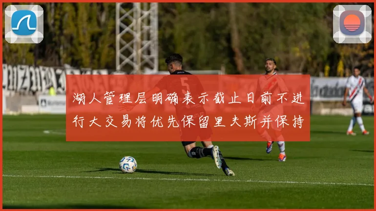 湖人管理层明确表示截止日前不进行大交易将优先保留里夫斯并保持灵活性