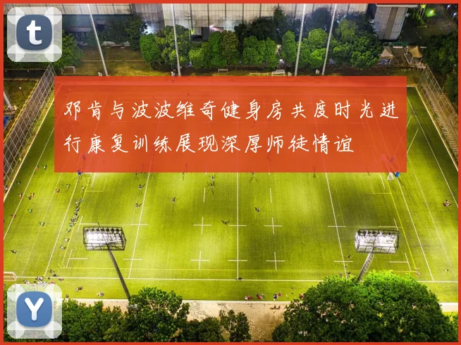 邓肯与波波维奇健身房共度时光进行康复训练展现深厚师徒情谊