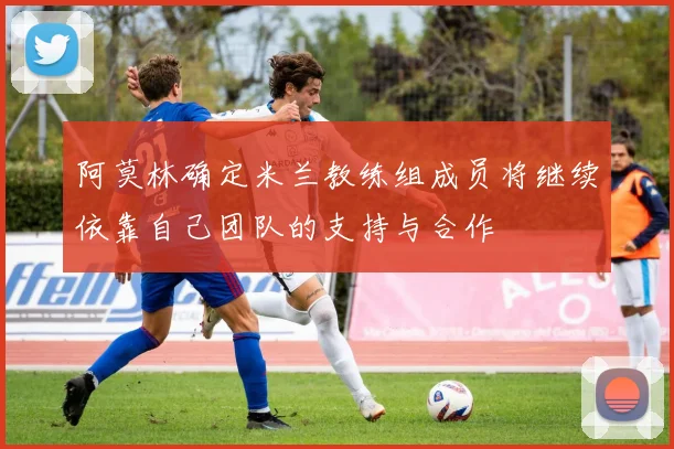 阿莫林确定米兰教练组成员将继续依靠自己团队的支持与合作